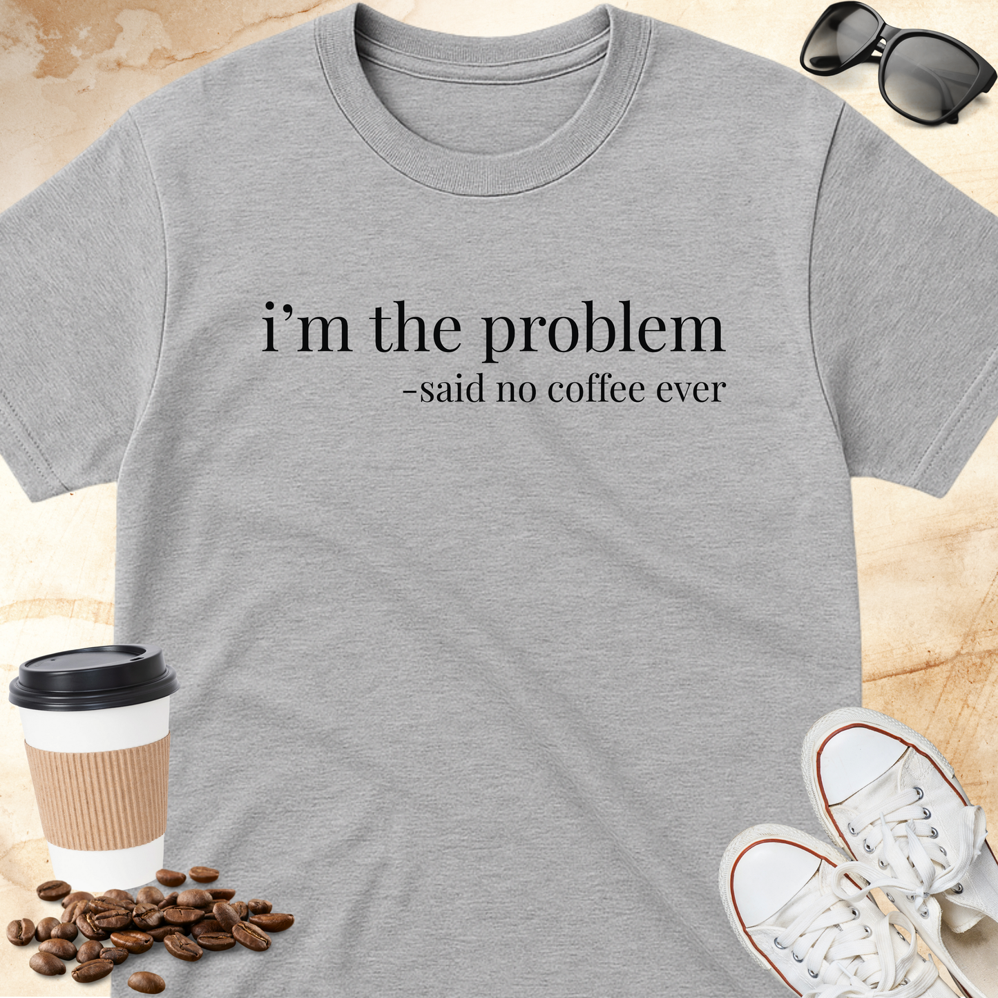 i'm the problem- -said no coffee ever